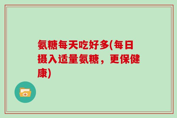 氨糖每天吃好多(每日摄入适量氨糖,更保健康) 氨糖每天吃好多(每日摄入适量氨糖,更保健康)