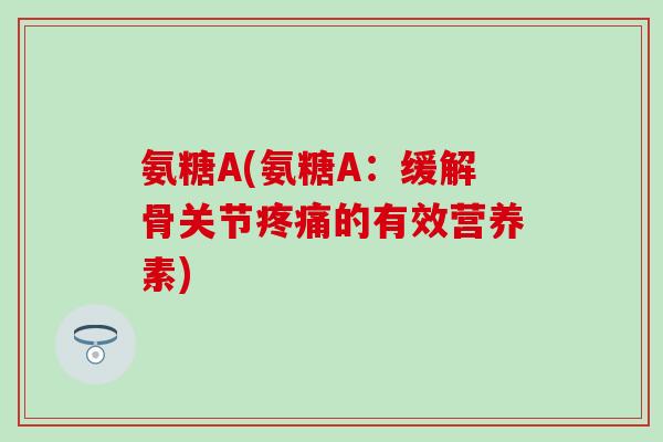 氨糖A(氨糖A:缓解骨关节的有效营养素) 氨糖A(氨糖A:缓解骨关节的有效营养素)