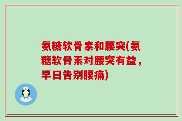 氨糖软骨素和腰突(氨糖软骨素对腰突有益,早日告别腰痛) 氨糖软骨素和腰突(氨糖软骨素对腰突有益,早日告别腰痛)