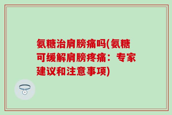 氨糖肩膀痛吗(氨糖可缓解肩膀:专家建议和注意事项) 氨糖肩膀痛吗(氨糖可缓解肩膀:专家建议和注意事项)