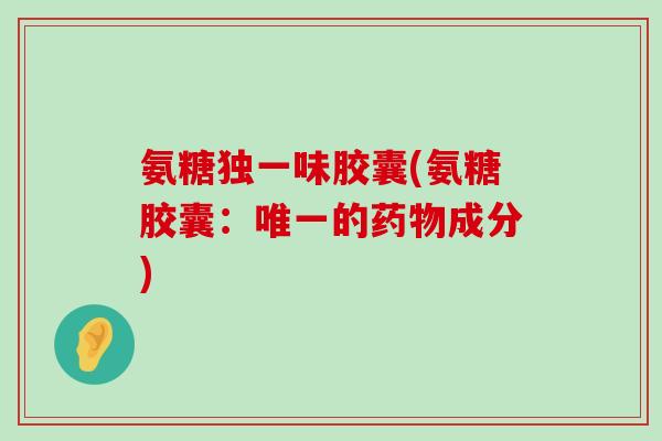 氨糖独一味胶囊(氨糖胶囊:的成分) 氨糖独一味胶囊(氨糖胶囊:的成分)