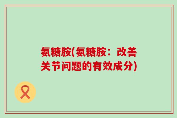 氨糖胺(氨糖胺:改善关节问题的有效成分) 氨糖胺(氨糖胺:改善关节问题的有效成分)