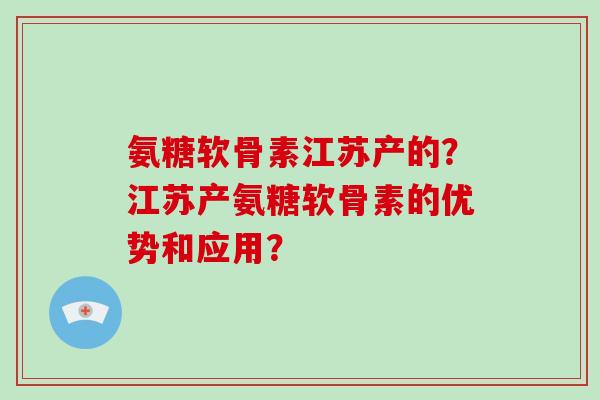 氨糖软骨素江苏产的？江苏产氨糖软骨素的优势和应用？