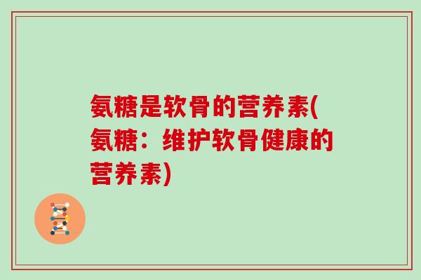 氨糖是软骨的营养素(氨糖:维护软骨健康的营养素) 氨糖是软骨的营养素(氨糖:维护软骨健康的营养素)