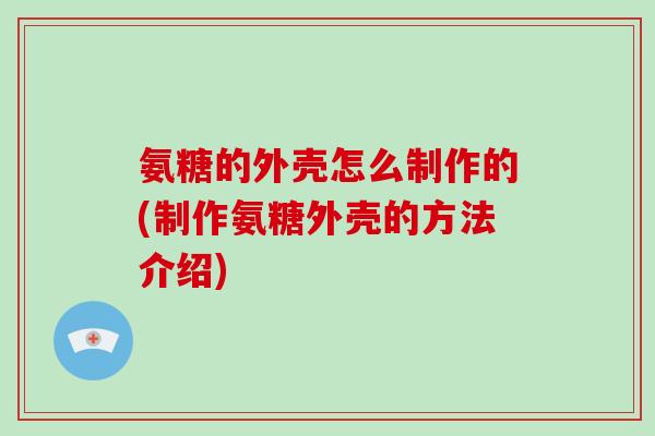 氨糖的外壳怎么制作的(制作氨糖外壳的方法介绍) 氨糖的外壳怎么制作的(制作氨糖外壳的方法介绍)