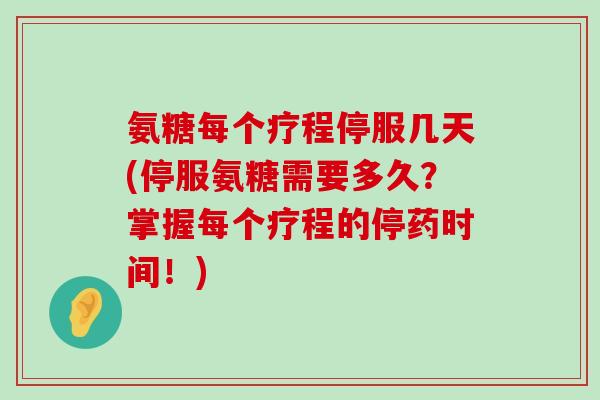 氨糖每个疗程停服几天(停服氨糖需要多久?掌握每个疗程的停药时间!) 氨糖每个疗程停服几天(停服氨糖需要多久?掌握每个疗程的停药时间!)
