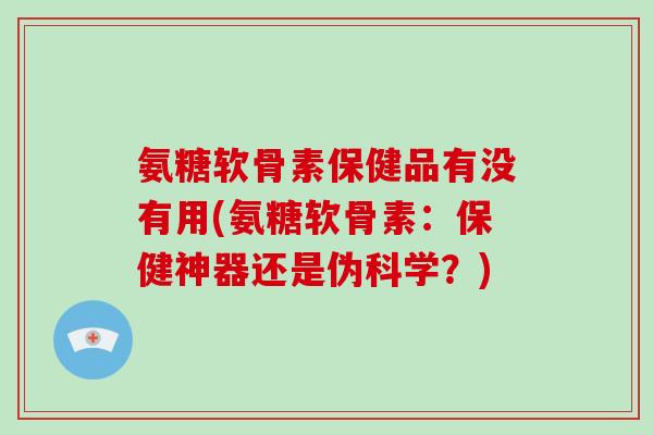 氨糖软骨素保健品有没有用(氨糖软骨素:保健神器还是伪科学?) 氨糖软骨素保健品有没有用(氨糖软骨素:保健神器还是伪科学?)