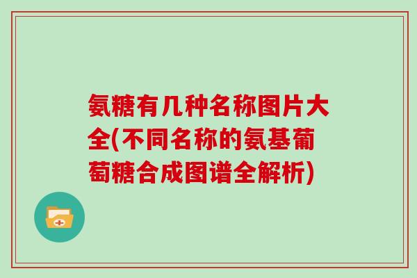 氨糖有几种名称图片大全(不同名称的氨基葡萄糖合成图谱全解析) 氨糖有几种名称图片大全(不同名称的氨基葡萄糖合成图谱全解析)