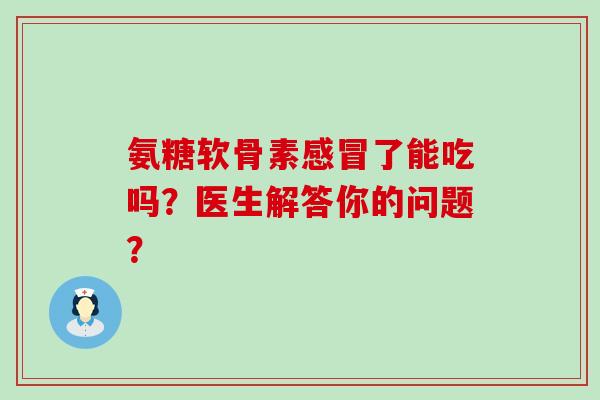 氨糖软骨素了能吃吗？医生解答你的问题？