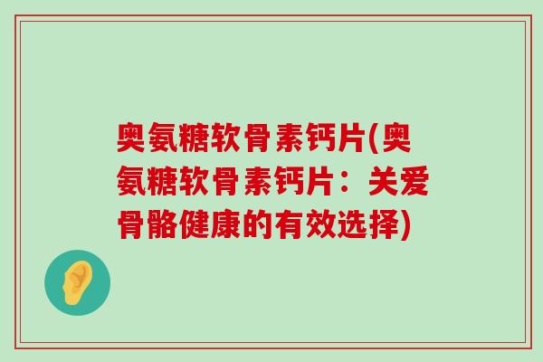 奥氨糖软骨素钙片(奥氨糖软骨素钙片:关爱骨骼健康的有效选择) 奥氨糖软骨素钙片(奥氨糖软骨素钙片:关爱骨骼健康的有效选择)