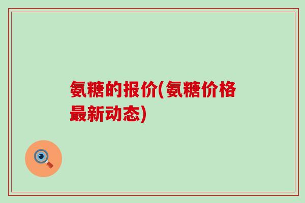 氨糖的报价(氨糖价格新动态) 氨糖的报价(氨糖价格新动态)