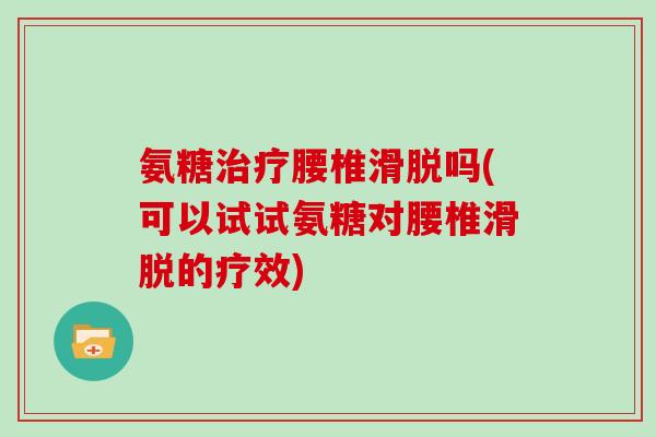 氨糖腰椎滑脱吗(可以试试氨糖对腰椎滑脱的疗效)