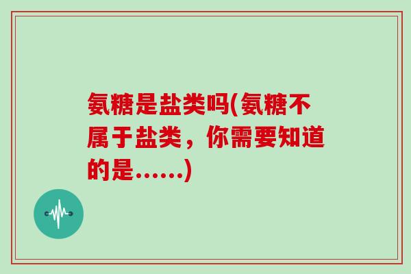 氨糖是盐类吗(氨糖不属于盐类，你需要知道的是......)