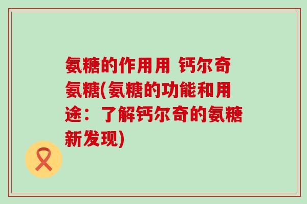 氨糖的作用用 钙尔奇氨糖(氨糖的功能和用途：了解钙尔奇的氨糖新发现)