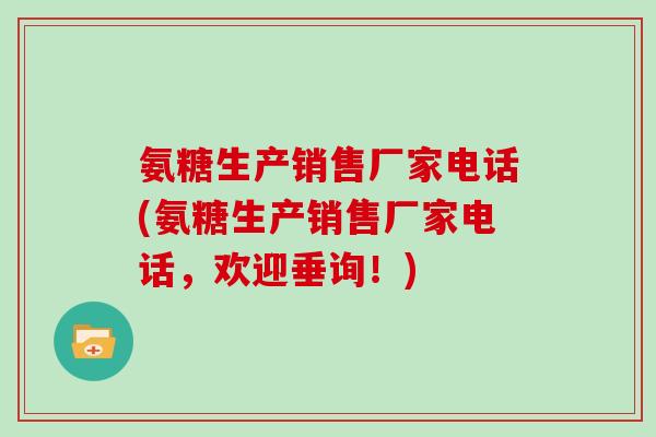 氨糖生产销售厂家电话(氨糖生产销售厂家电话,欢迎垂询!) 氨糖生产销售厂家电话(氨糖生产销售厂家电话,欢迎垂询!)