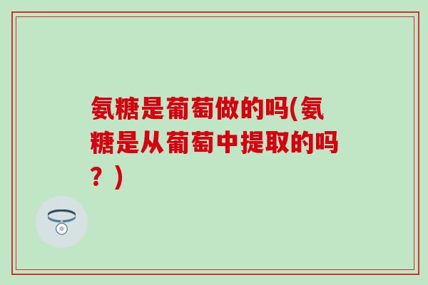 氨糖是葡萄做的吗(氨糖是从葡萄中提取的吗？)