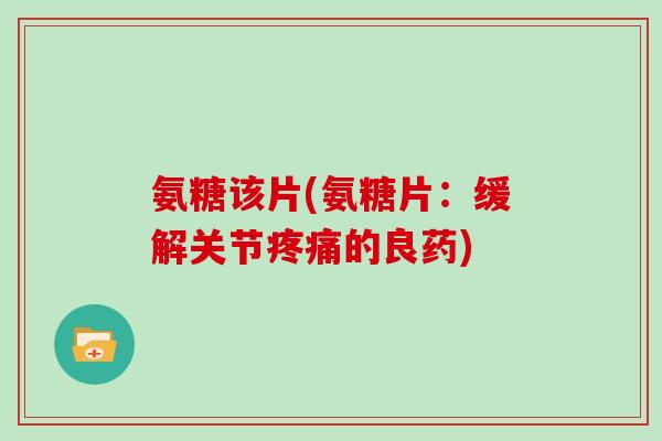 氨糖该片(氨糖片:缓解关节的良药) 氨糖该片(氨糖片:缓解关节的良药)