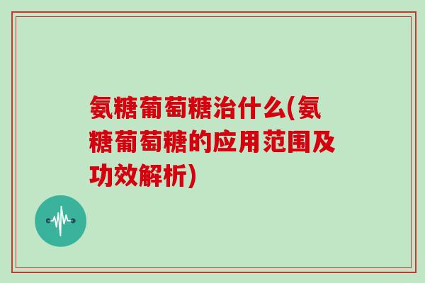 氨糖葡萄糖什么(氨糖葡萄糖的应用范围及功效解析) 氨糖葡萄糖什么(氨糖葡萄糖的应用范围及功效解析)