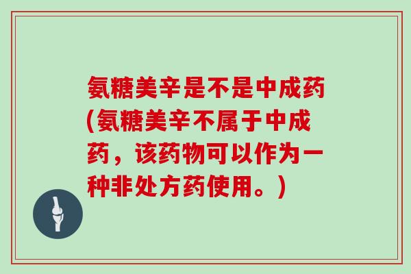 氨糖美辛是不是中成药(氨糖美辛不属于中成药,该可以作为一种非处方药使用。) 氨糖美辛是不是中成药(氨糖美辛不属于中成药,该可以作为一种非处方药使用。)