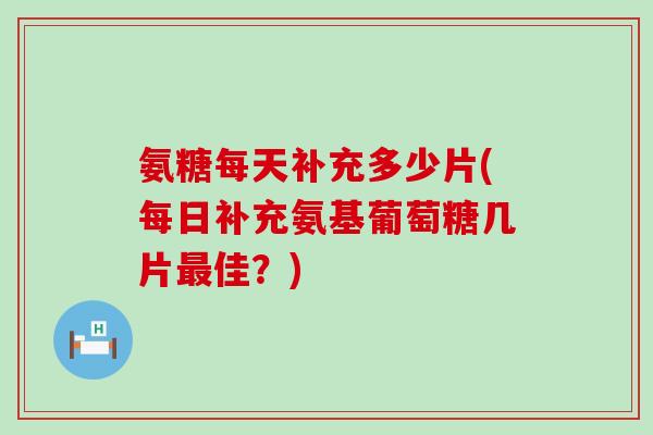 氨糖每天补充多少片(每日补充氨基葡萄糖几片佳？)