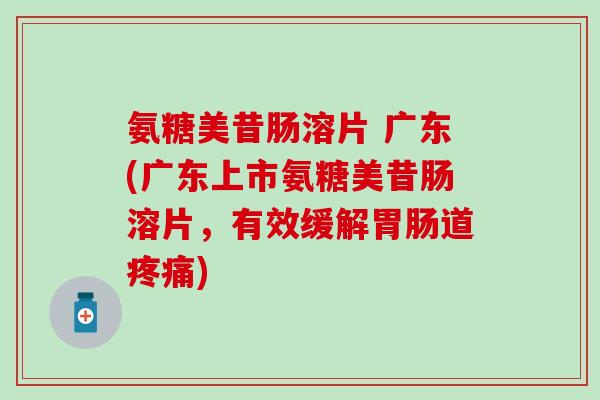 氨糖美昔肠溶片 广东(广东上市氨糖美昔肠溶片，有效缓解道)