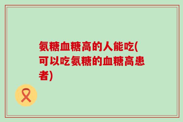氨糖高的人能吃(可以吃氨糖的高患者) 氨糖高的人能吃(可以吃氨糖的高患者)