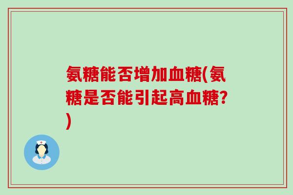 氨糖能否增加(氨糖是否能引起高?) 氨糖能否增加(氨糖是否能引起高?)