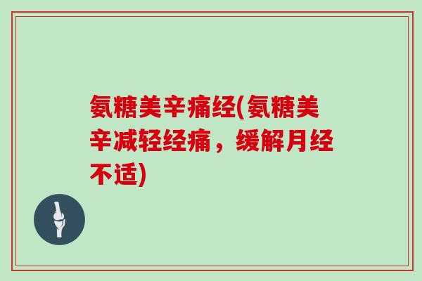 氨糖美辛痛经(氨糖美辛减轻经痛，缓解不适)