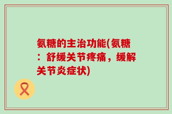 氨糖的主功能(氨糖:舒缓关节,缓解关节状) 氨糖的主功能(氨糖:舒缓关节,缓解关节状)