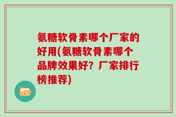 氨糖软骨素哪个厂家的好用(氨糖软骨素哪个品牌效果好？厂家排行榜推荐)