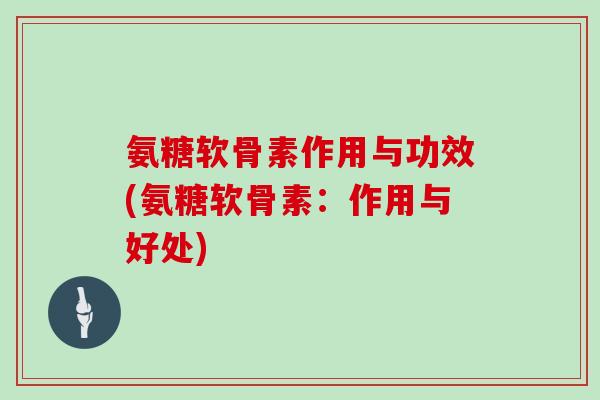 氨糖软骨素作用与功效(氨糖软骨素:作用与好处) 氨糖软骨素作用与功效(氨糖软骨素:作用与好处)