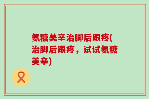 氨糖美辛脚后跟疼(脚后跟疼，试试氨糖美辛)