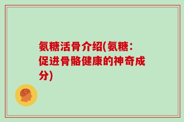 氨糖活骨介绍(氨糖：促进骨骼健康的神奇成分)