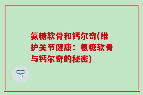 氨糖软骨和钙尔奇(维护关节健康：氨糖软骨与钙尔奇的秘密)