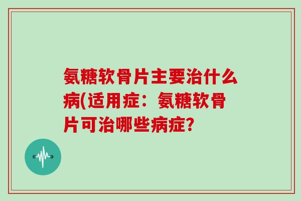 氨糖软骨片主要什么(适用症：氨糖软骨片可哪些症？