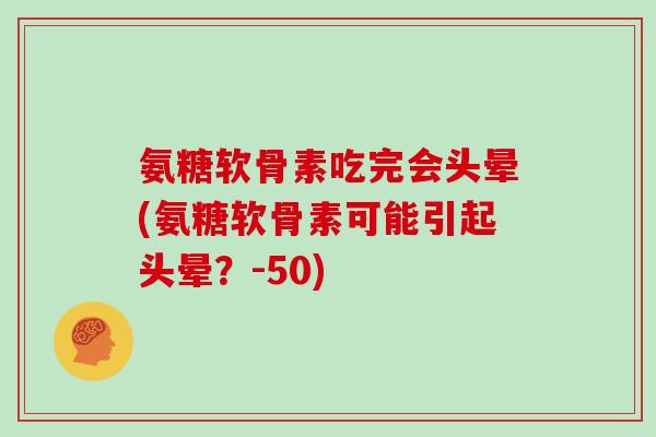 氨糖软骨素吃完会头晕(氨糖软骨素可能引起头晕?-50) 氨糖软骨素吃完会头晕(氨糖软骨素可能引起头晕?-50)