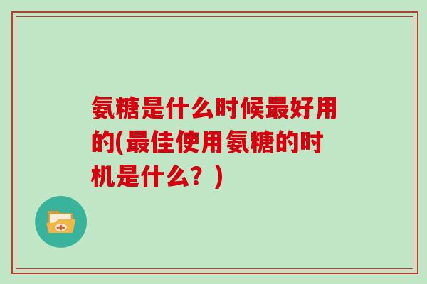 氨糖是什么时候好用的(佳使用氨糖的时机是什么？)