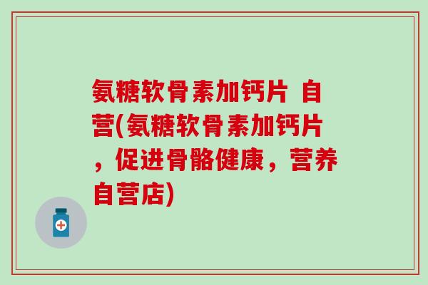氨糖软骨素加钙片 自营(氨糖软骨素加钙片,促进骨骼健康,营养自营店) 氨糖软骨素加钙片 自营(氨糖软骨素加钙片,促进骨骼健康,营养自营店)