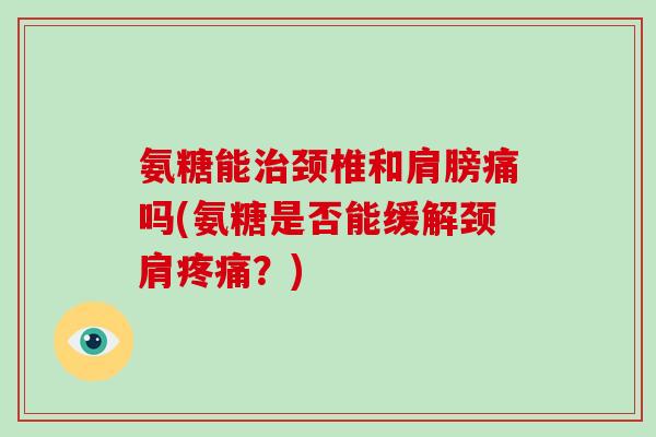 氨糖能颈椎和肩膀痛吗(氨糖是否能缓解颈肩？)