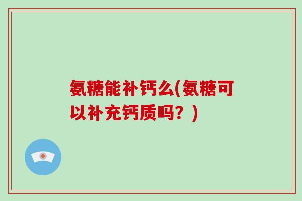 氨糖能补钙么(氨糖可以补充钙质吗？)