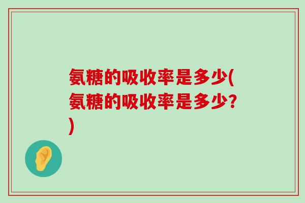 氨糖的吸收率是多少(氨糖的吸收率是多少？)