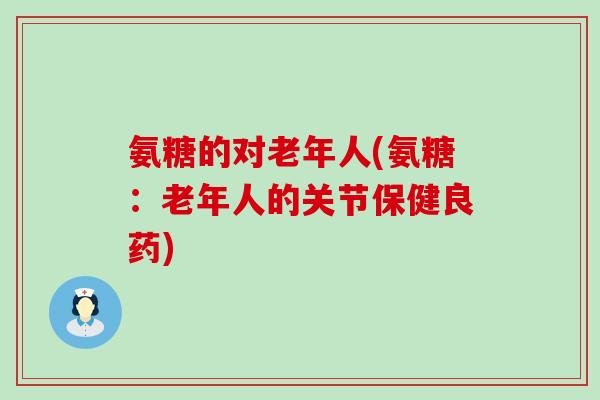 氨糖的对老年人(氨糖：老年人的关节保健良药)