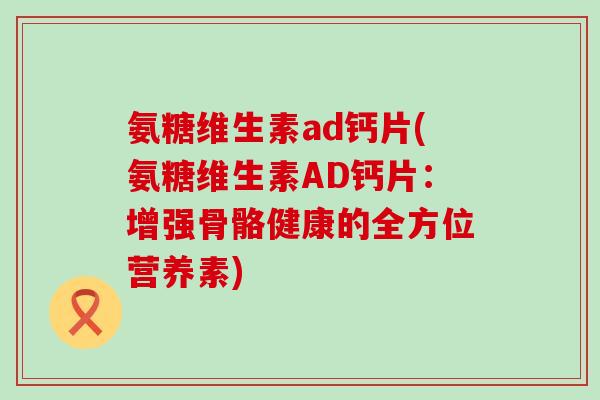 氨糖维生素ad钙片(氨糖维生素AD钙片：增强骨骼健康的全方位营养素)