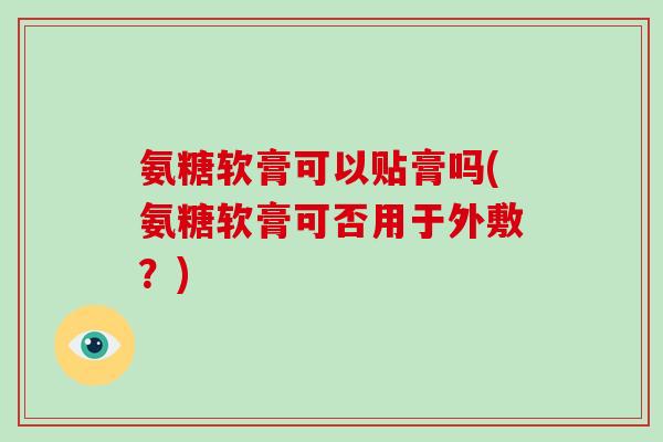氨糖软膏可以贴膏吗(氨糖软膏可否用于外敷?) 氨糖软膏可以贴膏吗(氨糖软膏可否用于外敷?)
