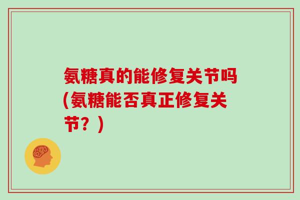 氨糖真的能修复关节吗(氨糖能否真正修复关节?) 氨糖真的能修复关节吗(氨糖能否真正修复关节?)