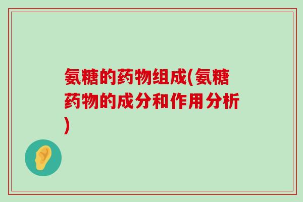 氨糖的组成(氨糖的成分和作用分析) 氨糖的组成(氨糖的成分和作用分析)