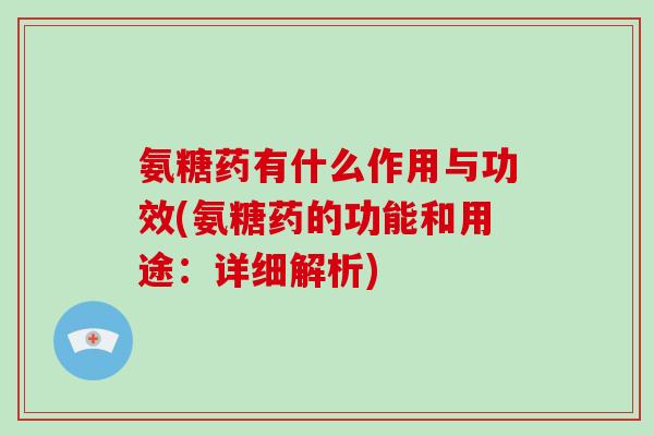 氨糖药有什么作用与功效(氨糖药的功能和用途:详细解析) 氨糖药有什么作用与功效(氨糖药的功能和用途:详细解析)