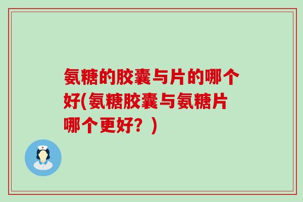 氨糖的胶囊与片的哪个好(氨糖胶囊与氨糖片哪个更好?) 氨糖的胶囊与片的哪个好(氨糖胶囊与氨糖片哪个更好?)