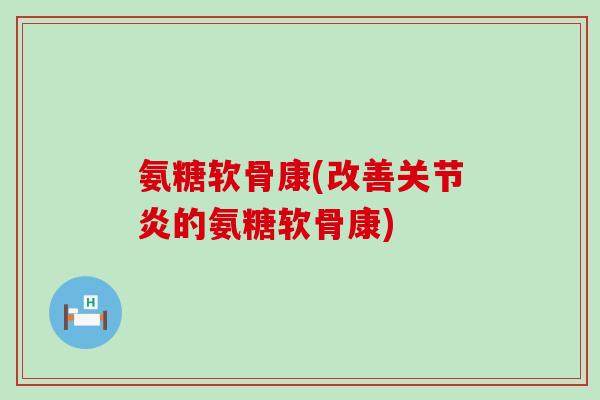 氨糖软骨康(改善的氨糖软骨康) 氨糖软骨康(改善的氨糖软骨康)