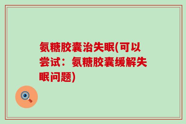 氨糖胶囊(可以尝试:氨糖胶囊缓解问题) 氨糖胶囊(可以尝试:氨糖胶囊缓解问题)